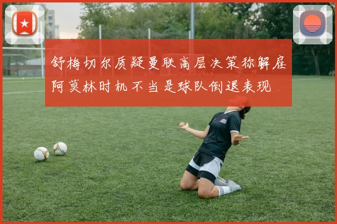舒梅切尔质疑曼联高层决策称解雇阿莫林时机不当是球队倒退表现